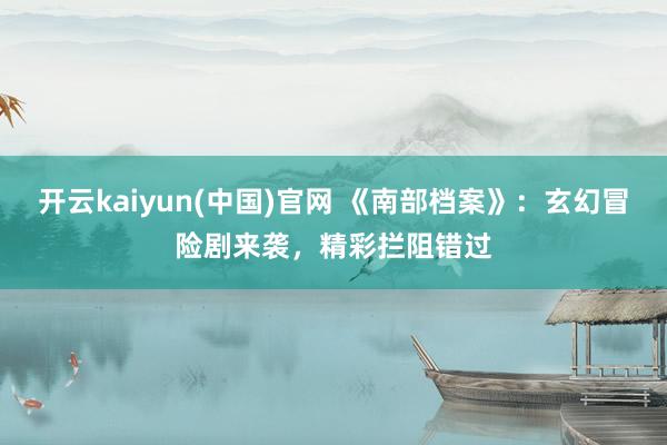开云kaiyun(中国)官网 《南部档案》：玄幻冒险剧来袭，精彩拦阻错过
