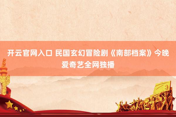 开云官网入口 民国玄幻冒险剧《南部档案》今晚爱奇艺全网独播