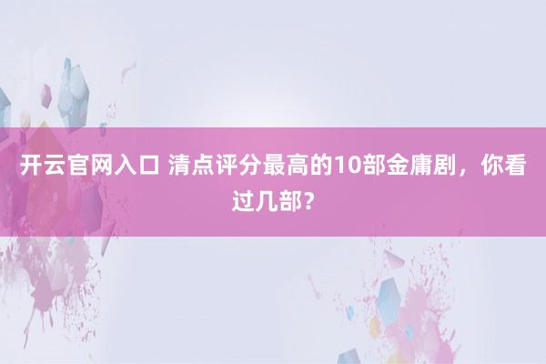 开云官网入口 清点评分最高的10部金庸剧，你看过几部？