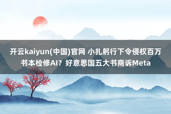 开云kaiyun(中国)官网 小扎躬行下令侵权百万书本检修AI?好意思国五大书商诉Meta