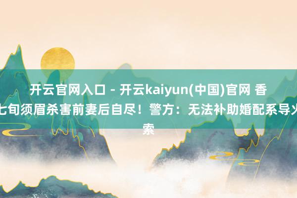 开云官网入口 - 开云kaiyun(中国)官网 香港七旬须眉杀害前妻后自尽！警方：无法补助婚配系导火索