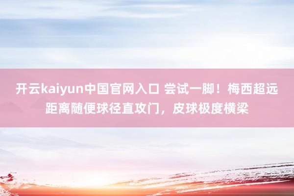 开云kaiyun中国官网入口 尝试一脚！梅西超远距离随便球径直攻门，皮球极度横梁