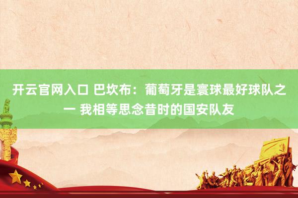 开云官网入口 巴坎布：葡萄牙是寰球最好球队之一 我相等思念昔时的国安队友