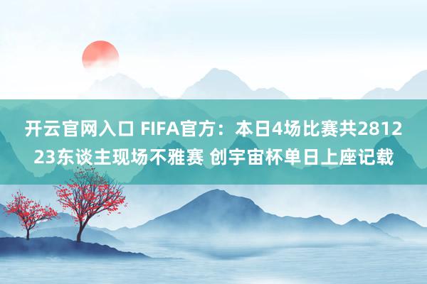开云官网入口 FIFA官方：本日4场比赛共281223东谈主现场不雅赛 创宇宙杯单日上座记载