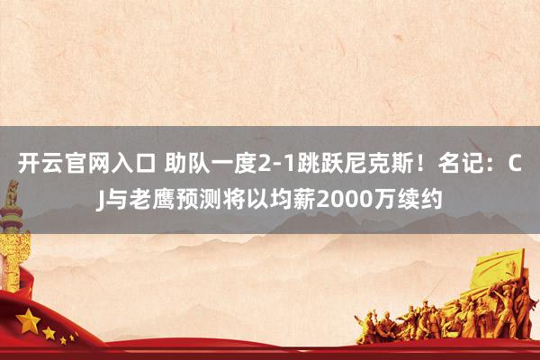 开云官网入口 助队一度2-1跳跃尼克斯！名记：CJ与老鹰预测将以均薪2000万续约