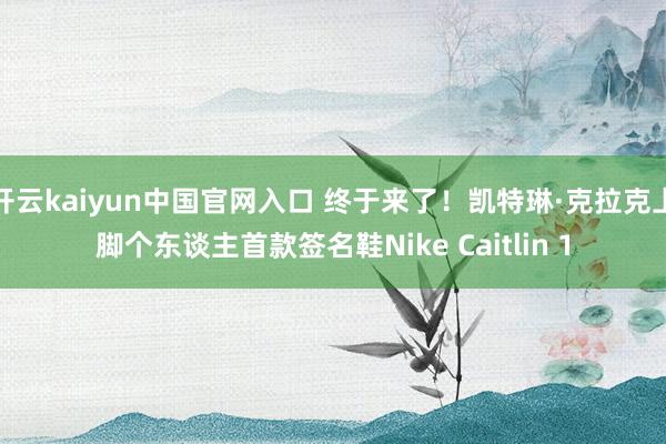 开云kaiyun中国官网入口 终于来了！凯特琳·克拉克上脚个东谈主首款签名鞋Nike Caitlin 1