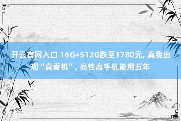 开云官网入口 16G+512G跌至1780元， 真我出现“真香机”， 高性高手机能用五年