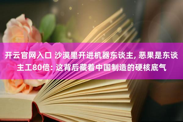 开云官网入口 沙漠里开进机器东谈主， 恶果是东谈主工80倍: 这背后藏着中国制造的硬核底气