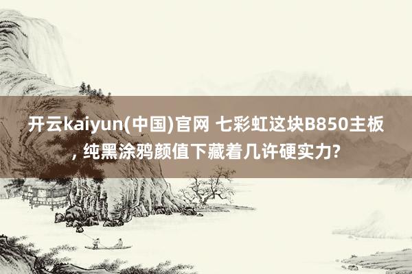 开云kaiyun(中国)官网 七彩虹这块B850主板， 纯黑涂鸦颜值下藏着几许硬实力?