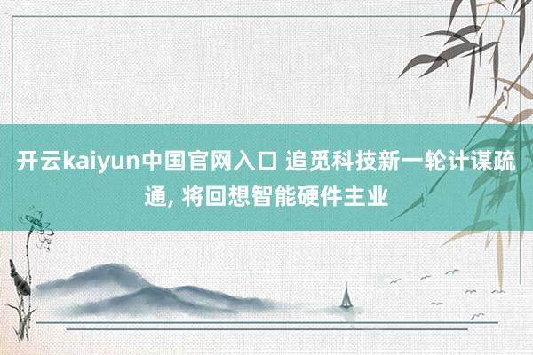 开云kaiyun中国官网入口 追觅科技新一轮计谋疏通， 将回想智能硬件主业