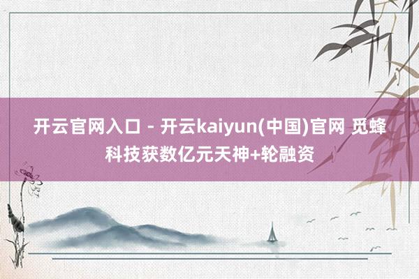 开云官网入口 - 开云kaiyun(中国)官网 觅蜂科技获数亿元天神+轮融资