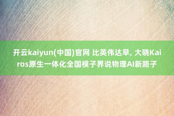 开云kaiyun(中国)官网 比英伟达早, 大晓Kairos原生一体化全国模子界说物理AI新路子