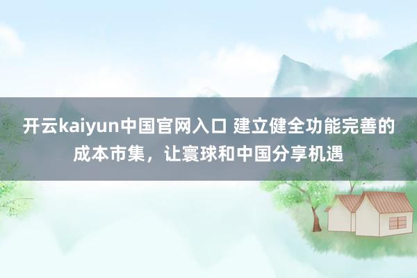 开云kaiyun中国官网入口 建立健全功能完善的成本市集，让寰球和中国分享机遇