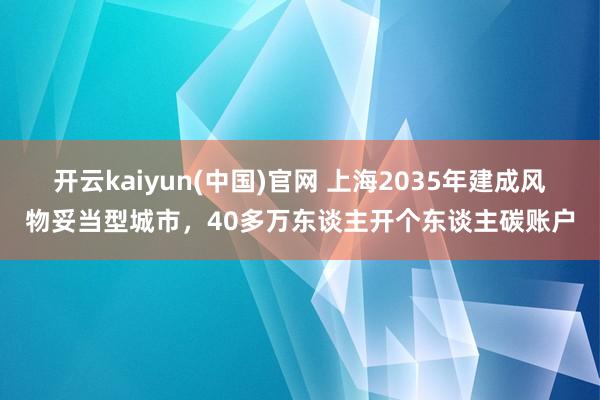 开云kaiyun(中国)官网 上海2035年建成风物妥当型城市，40多万东谈主开个东谈主碳账户