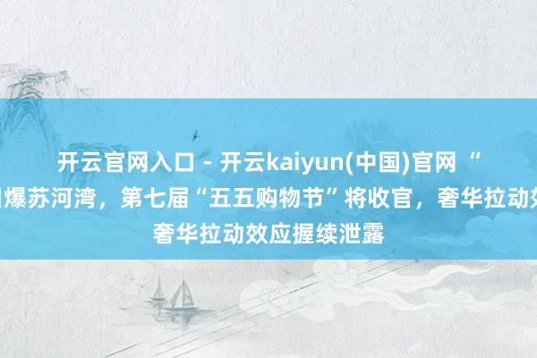 开云官网入口 - 开云kaiyun(中国)官网 “能够小狗”引爆苏河湾，第七届“五五购物节”将收官，奢华拉动效应握续泄露