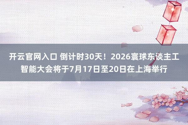 开云官网入口 倒计时30天！2026寰球东谈主工智能大会将于7月17日至20日在上海举行