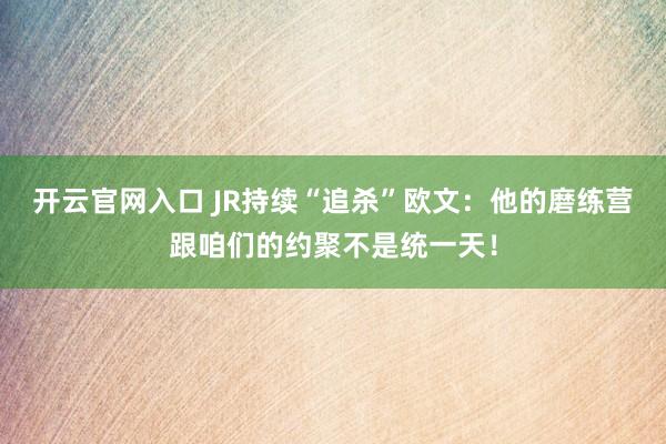 开云官网入口 JR持续“追杀”欧文：他的磨练营跟咱们的约聚不是统一天！