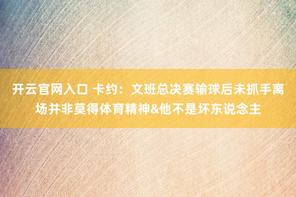 开云官网入口 卡约：文班总决赛输球后未抓手离场并非莫得体育精神&他不是坏东说念主