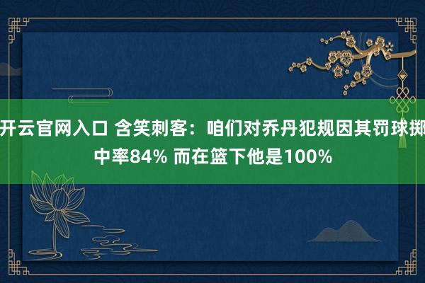 开云官网入口 含笑刺客：咱们对乔丹犯规因其罚球掷中率84% 而在篮下他是100%